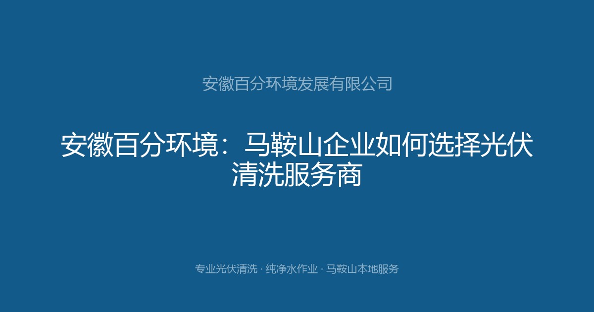 安徽百分环境：马鞍山企业如何选择光伏清洗服务商
